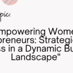 Empowering Women Entrepreneurs: Strategies for Success in a Dynamic Business Landscape